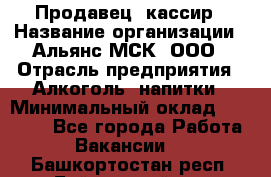 Продавец -кассир › Название организации ­ Альянс-МСК, ООО › Отрасль предприятия ­ Алкоголь, напитки › Минимальный оклад ­ 35 000 - Все города Работа » Вакансии   . Башкортостан респ.,Баймакский р-н